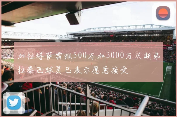 加拉塔萨雷拟500万加3000万买断弗拉泰西球员已表示愿意接受