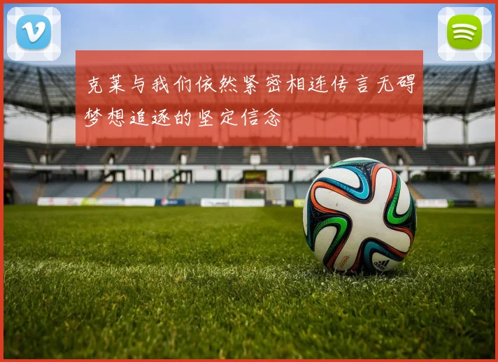 克莱与我们依然紧密相连传言无碍梦想追逐的坚定信念