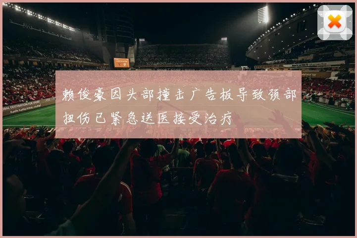 赖俊豪因头部撞击广告板导致颈部扭伤已紧急送医接受治疗