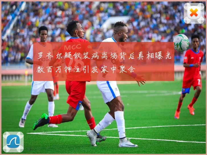 罗齐尔疑似装病离场背后真相曝光数百万押注引发家中聚会