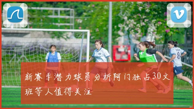 新赛季潜力球员分析阿门独占30文班等人值得关注