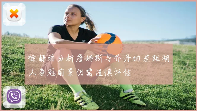 徐静雨分析詹姆斯与乔丹的差距湖人争冠前景仍需谨慎评估