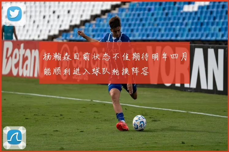 杨瀚森目前状态不佳期待明年四月能顺利进入球队轮换阵容