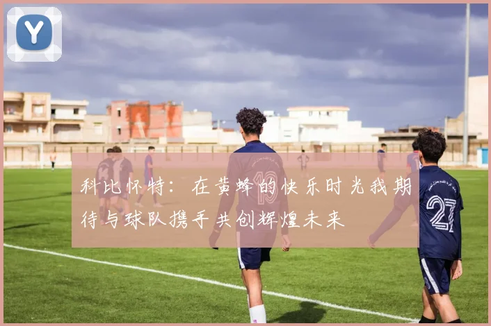 科比怀特：在黄蜂的快乐时光我期待与球队携手共创辉煌未来