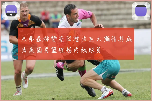 杰弗森称赞奎因潜力巨大期待其成为美国男篮理想内线球员