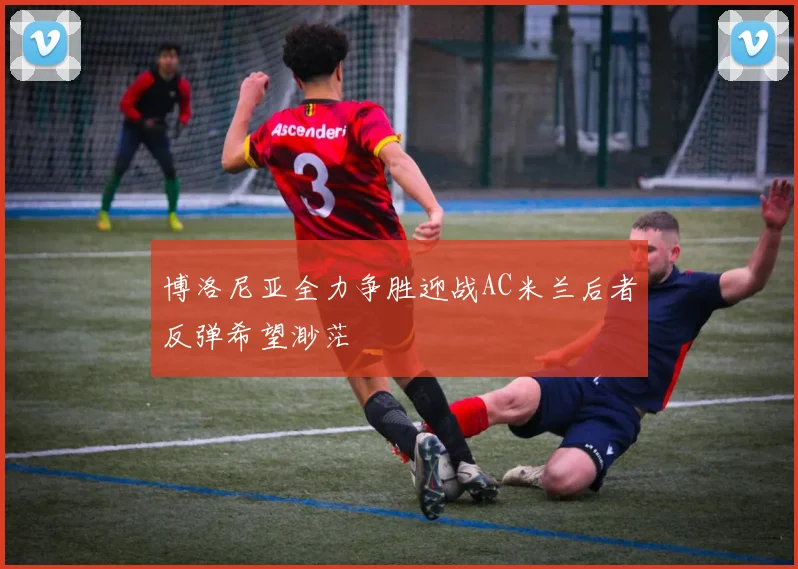 博洛尼亚全力争胜迎战AC米兰后者反弹希望渺茫
