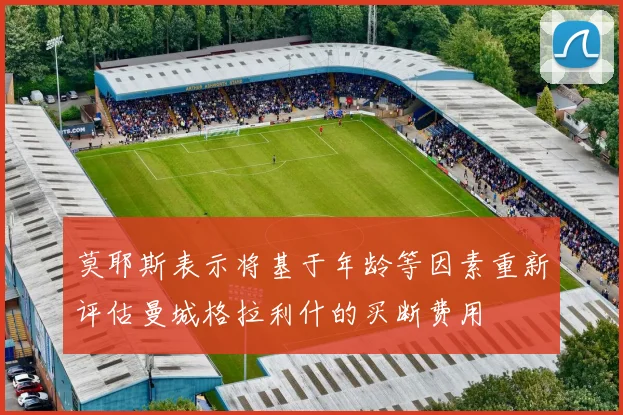 莫耶斯表示将基于年龄等因素重新评估曼城格拉利什的买断费用