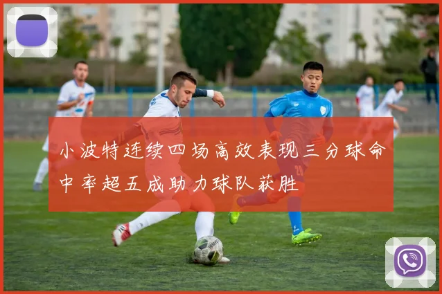 小波特连续四场高效表现三分球命中率超五成助力球队获胜