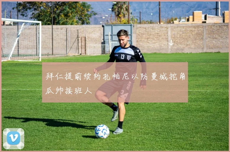 拜仁提前续约孔帕尼以防曼城挖角瓜帅接班人