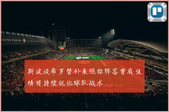 斯波谈希罗替补表现称阵容曾有佳绩将持续优化球队战术