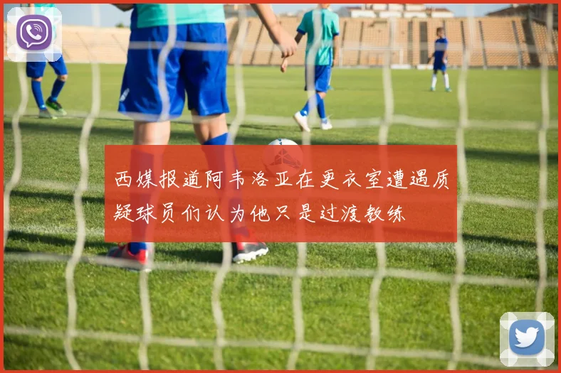 西媒报道阿韦洛亚在更衣室遭遇质疑球员们认为他只是过渡教练