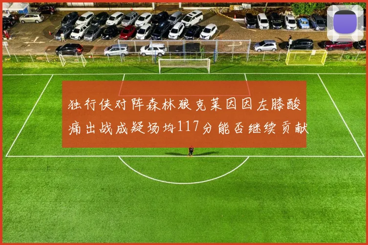 独行侠对阵森林狼克莱因因左膝酸痛出战成疑场均117分能否继续贡献