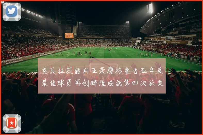 克瓦拉茨赫利亚荣膺格鲁吉亚年度最佳球员再创辉煌成就第四次获奖