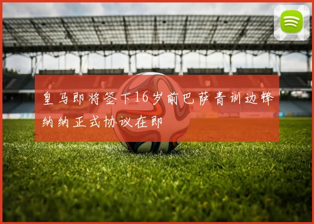 皇马即将签下16岁前巴萨青训边锋纳纳正式协议在即