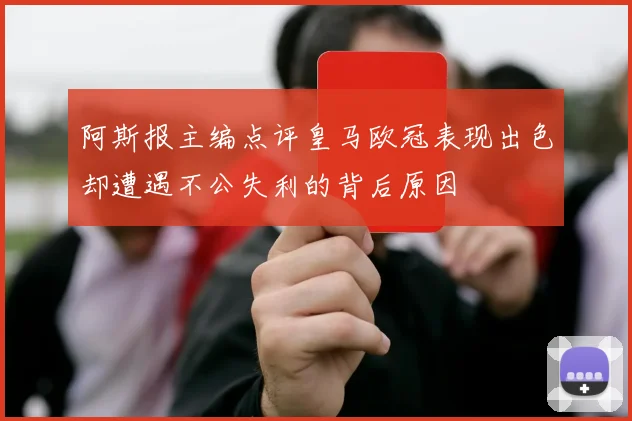 阿斯报主编点评皇马欧冠表现出色却遭遇不公失利的背后原因