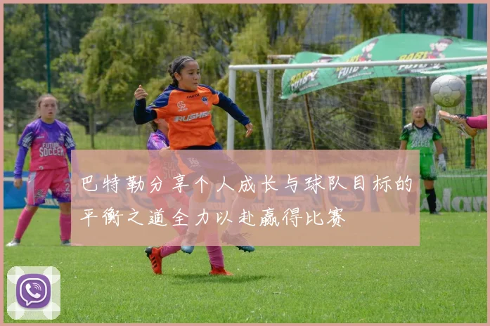 巴特勒分享个人成长与球队目标的平衡之道全力以赴赢得比赛