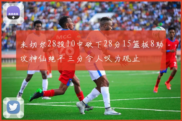 米切尔28投10中砍下28分15篮板8助攻神仙绝平三分令人叹为观止