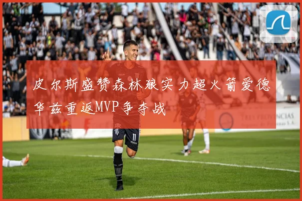 皮尔斯盛赞森林狼实力超火箭爱德华兹重返MVP争夺战