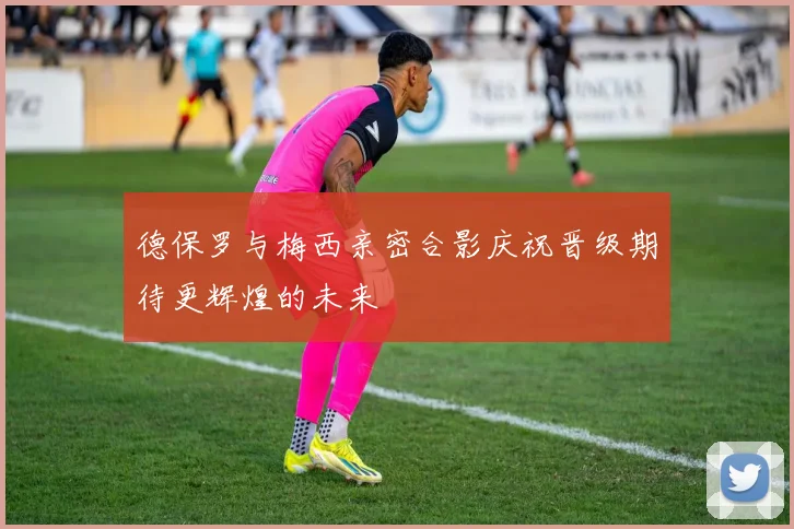 德保罗与梅西亲密合影庆祝晋级期待更辉煌的未来