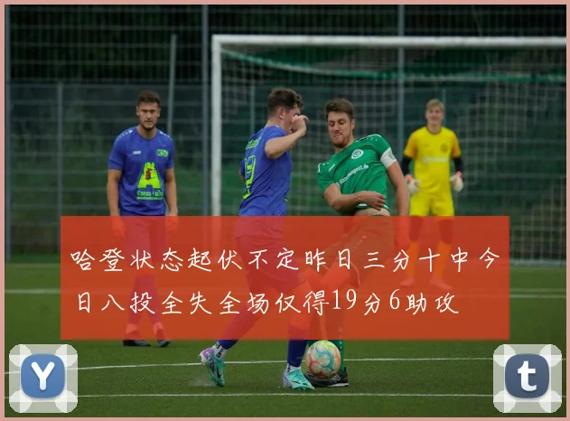 哈登状态起伏不定昨日三分十中今日八投全失全场仅得19分6助攻