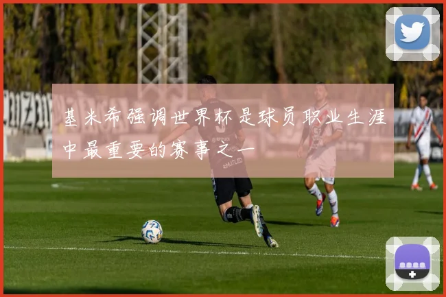 基米希强调世界杯是球员职业生涯中最重要的赛事之一