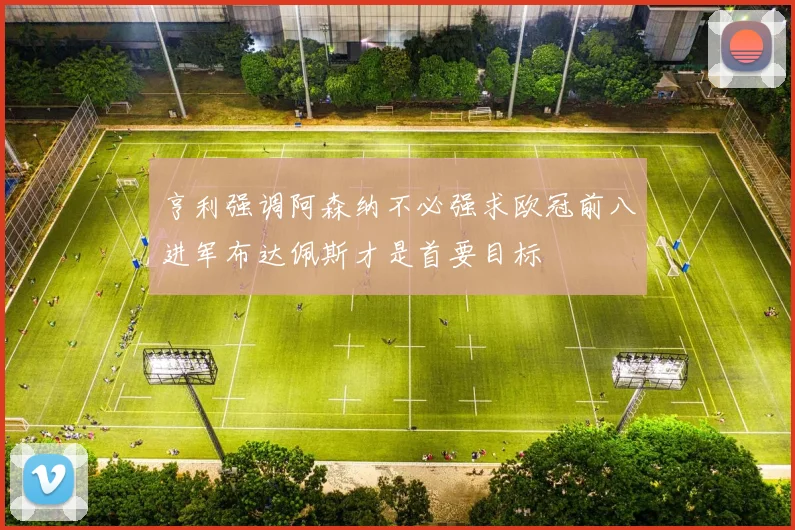 亨利强调阿森纳不必强求欧冠前八进军布达佩斯才是首要目标