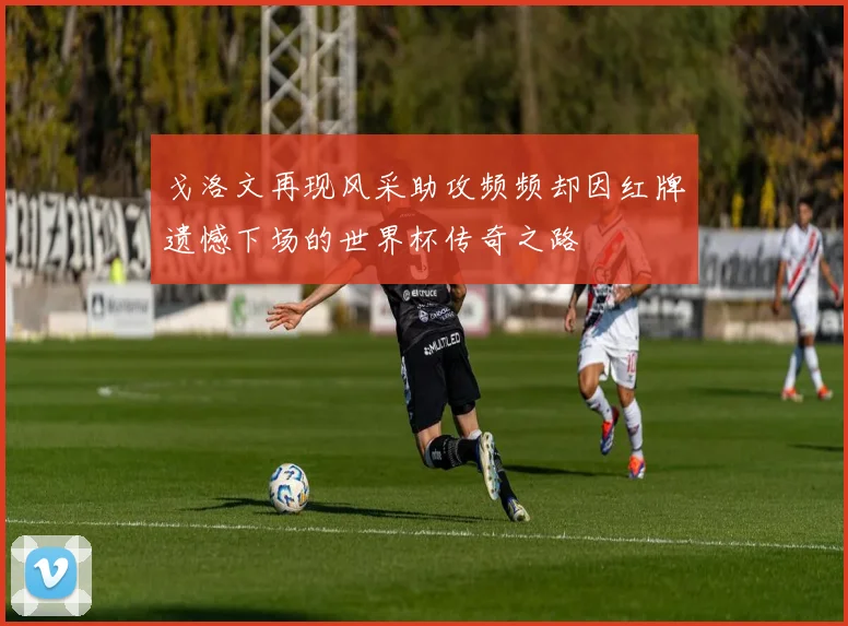 戈洛文再现风采助攻频频却因红牌遗憾下场的世界杯传奇之路