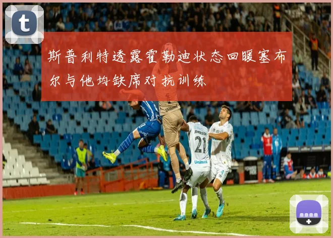 斯普利特透露霍勒迪状态回暖塞布尔与他均缺席对抗训练