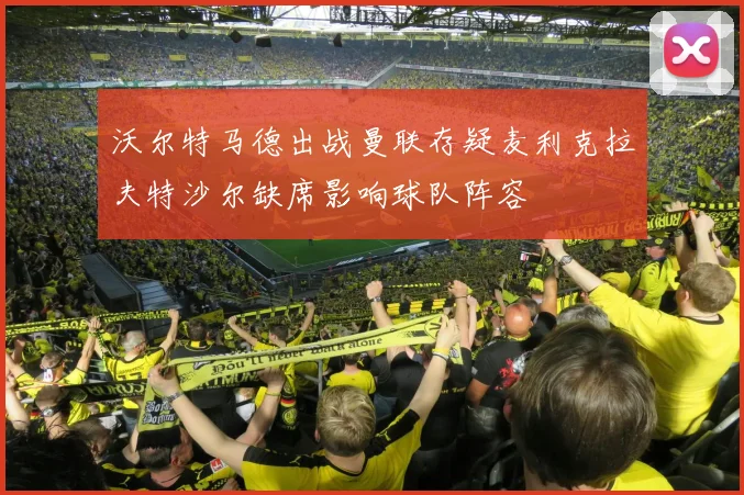 沃尔特马德出战曼联存疑麦利克拉夫特沙尔缺席影响球队阵容