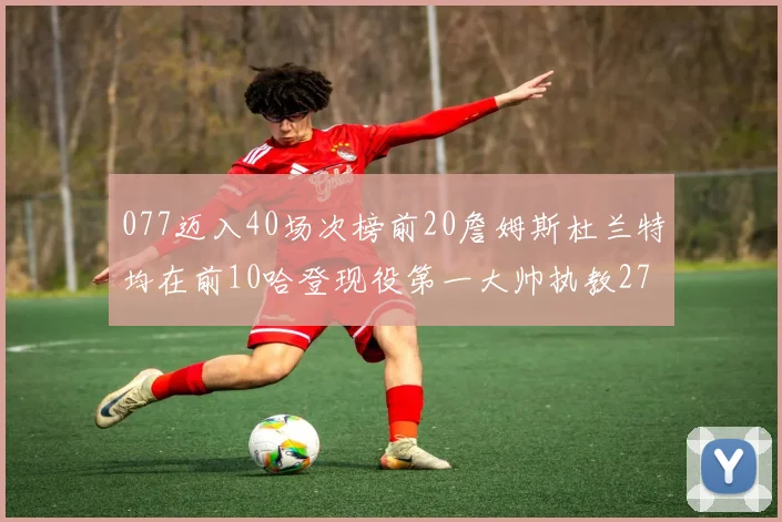 077迈入40场次榜前20詹姆斯杜兰特均在前10哈登现役第一大帅执教271场次