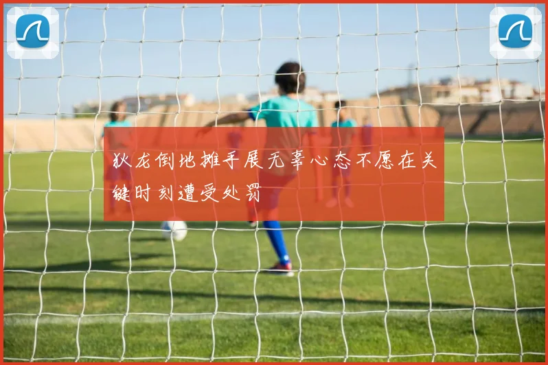 狄龙倒地摊手展无辜心态不愿在关键时刻遭受处罚