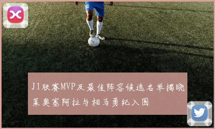 J1联赛MVP及最佳阵容候选名单揭晓莱奥塞阿拉与相马勇纪入围