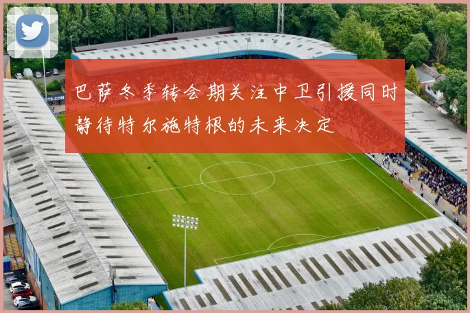 巴萨冬季转会期关注中卫引援同时静待特尔施特根的未来决定