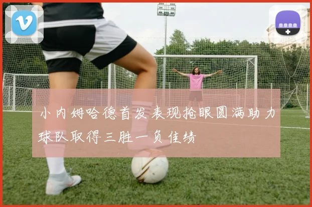 小内姆哈德首发表现抢眼圆满助力球队取得三胜一负佳绩