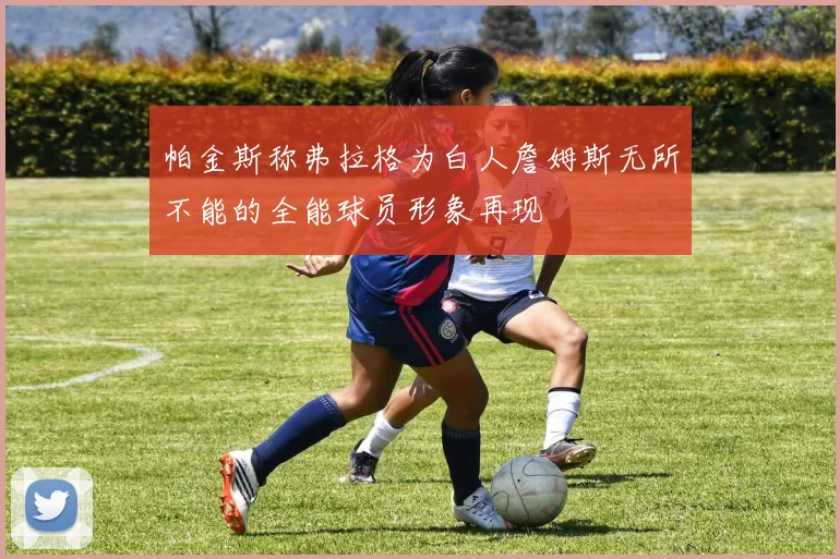 帕金斯称弗拉格为白人詹姆斯无所不能的全能球员形象再现