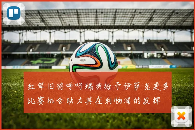 红军旧将呼吁瑞典给予伊萨克更多比赛机会助力其在利物浦的发挥
