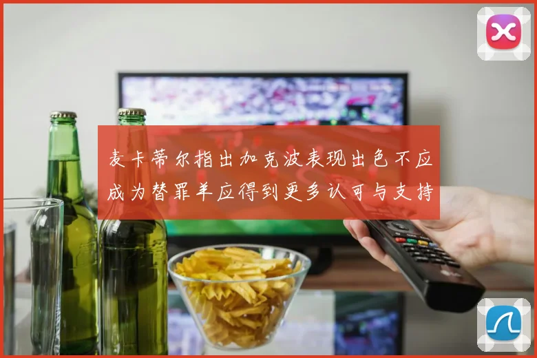 麦卡蒂尔指出加克波表现出色不应成为替罪羊应得到更多认可与支持