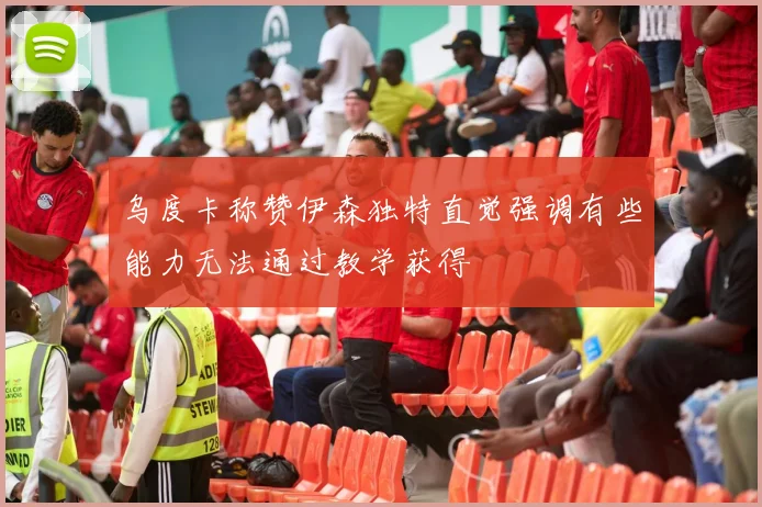 乌度卡称赞伊森独特直觉强调有些能力无法通过教学获得