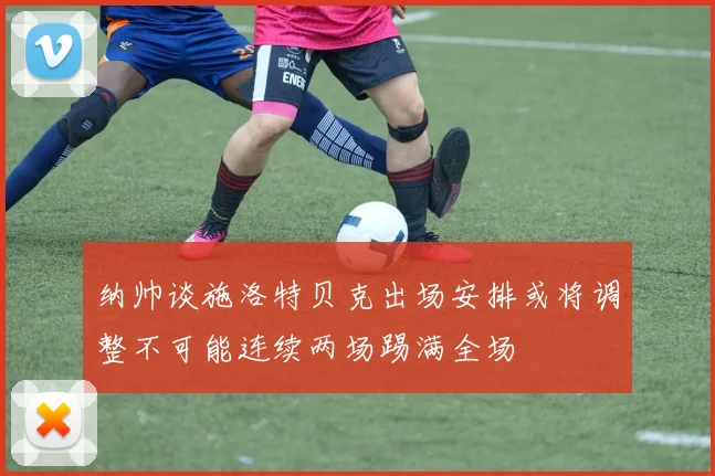 纳帅谈施洛特贝克出场安排或将调整不可能连续两场踢满全场