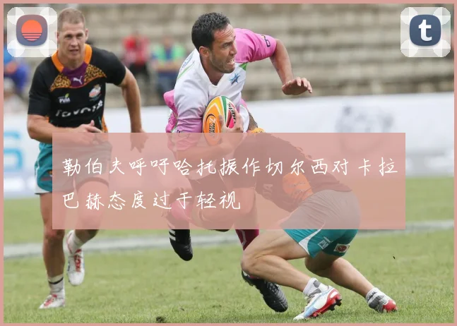 勒伯夫呼吁哈托振作切尔西对卡拉巴赫态度过于轻视