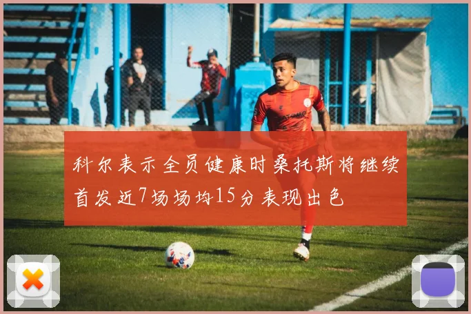 科尔表示全员健康时桑托斯将继续首发近7场场均15分表现出色