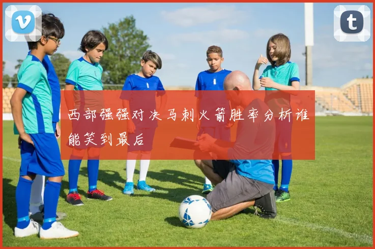 西部强强对决马刺火箭胜率分析谁能笑到最后