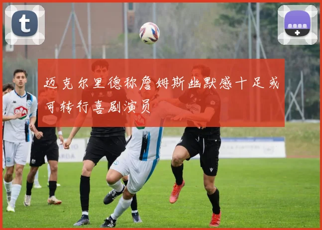 迈克尔里德称詹姆斯幽默感十足或可转行喜剧演员