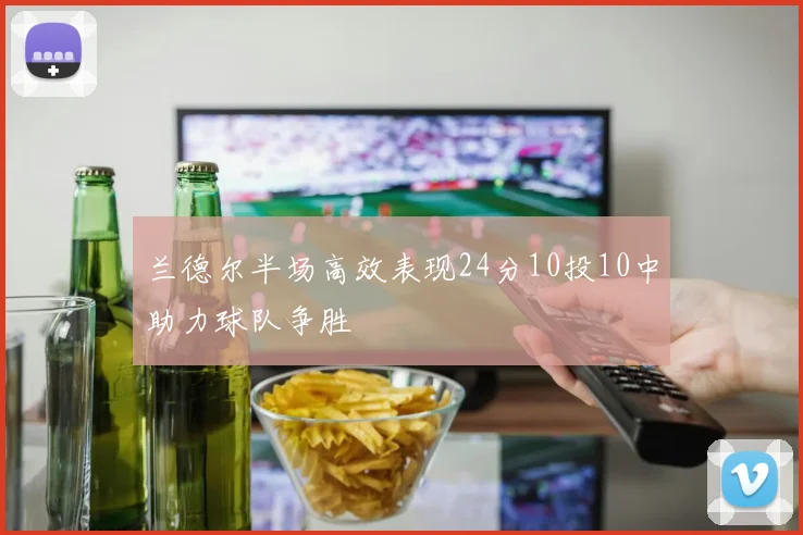 兰德尔半场高效表现24分10投10中助力球队争胜