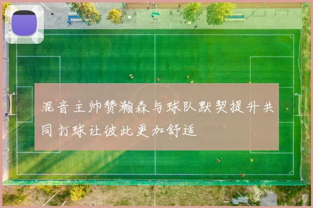混音主帅赞瀚森与球队默契提升共同打球让彼此更加舒适