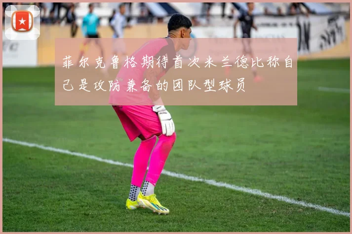 菲尔克鲁格期待首次米兰德比称自己是攻防兼备的团队型球员