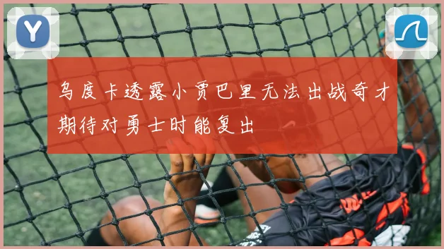 乌度卡透露小贾巴里无法出战奇才期待对勇士时能复出