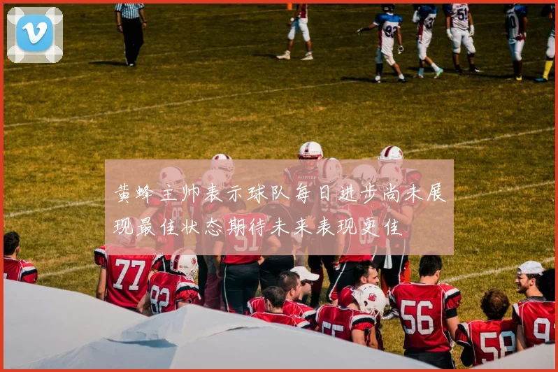 黄蜂主帅表示球队每日进步尚未展现最佳状态期待未来表现更佳