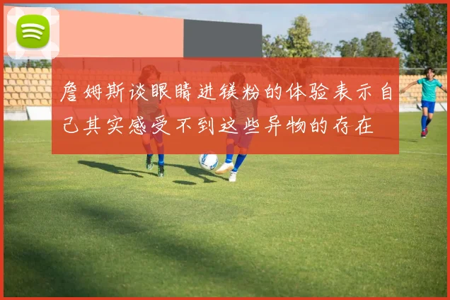 詹姆斯谈眼睛进镁粉的体验表示自己其实感受不到这些异物的存在