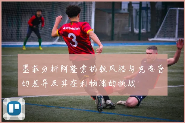 墨菲分析阿隆索执教风格与克洛普的差异及其在利物浦的挑战